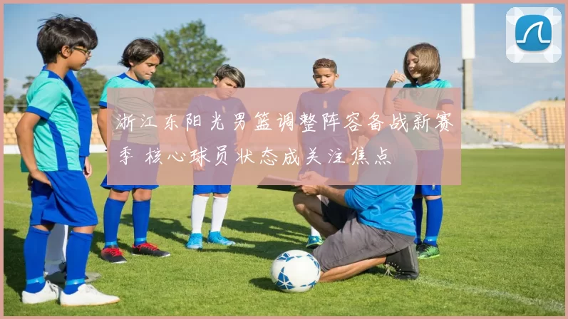 浙江东阳光男篮调整阵容备战新赛季 核心球员状态成关注焦点