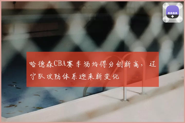 哈德森CBA赛季场均得分创新高，辽宁队攻防体系迎来新变化