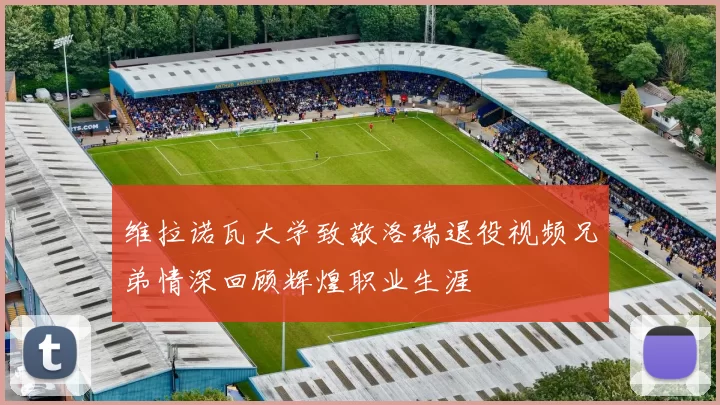 维拉诺瓦大学致敬洛瑞退役视频兄弟情深回顾辉煌职业生涯