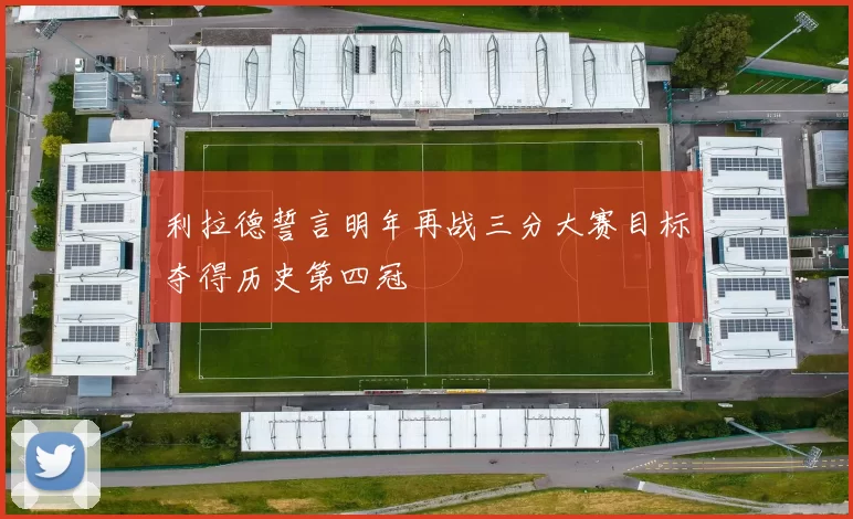 利拉德誓言明年再战三分大赛目标夺得历史第四冠