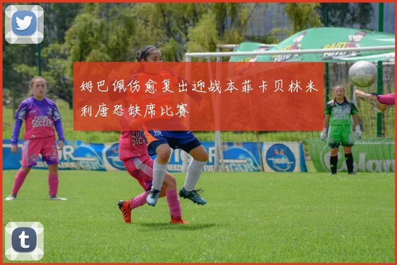 姆巴佩伤愈复出迎战本菲卡贝林米利唐恐缺席比赛