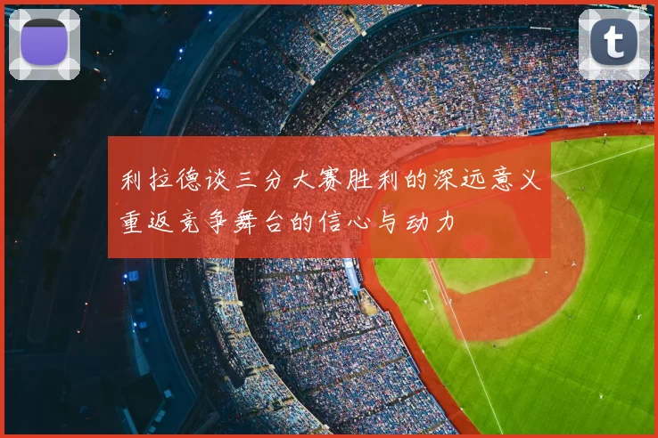 利拉德谈三分大赛胜利的深远意义重返竞争舞台的信心与动力