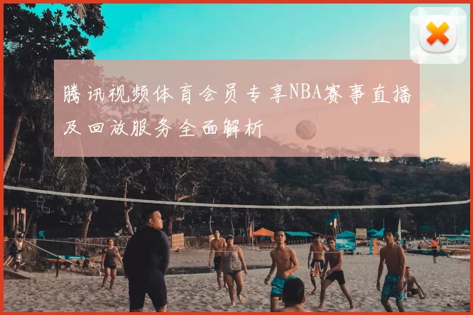 腾讯视频体育会员专享NBA赛事直播及回放服务全面解析