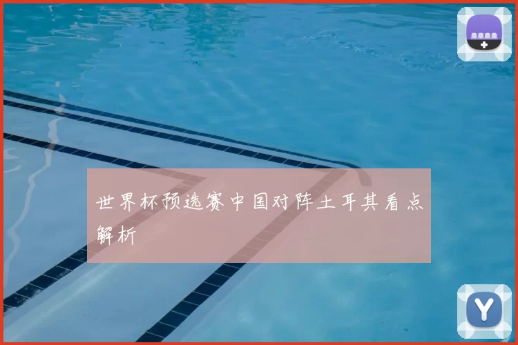 世界杯预选赛中国对阵土耳其看点解析