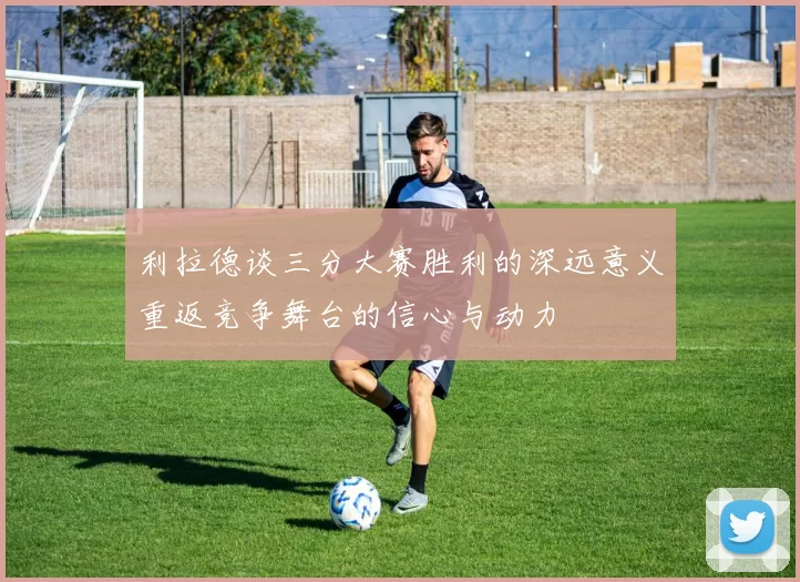 利拉德谈三分大赛胜利的深远意义重返竞争舞台的信心与动力