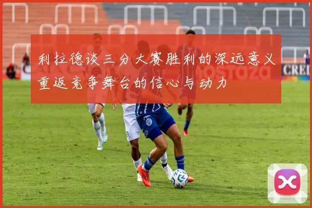 利拉德谈三分大赛胜利的深远意义重返竞争舞台的信心与动力
