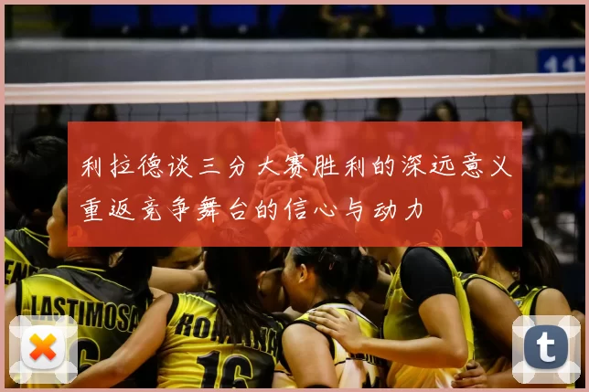 利拉德谈三分大赛胜利的深远意义重返竞争舞台的信心与动力