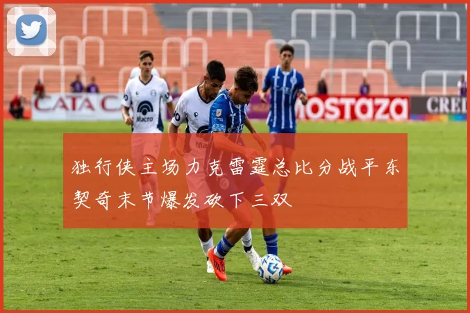 独行侠主场力克雷霆总比分战平东契奇末节爆发砍下三双