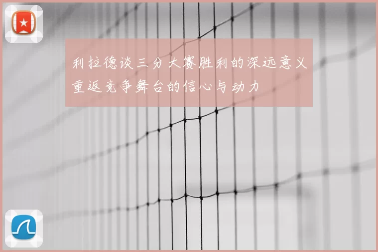 利拉德谈三分大赛胜利的深远意义重返竞争舞台的信心与动力
