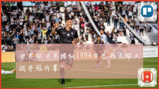 世界杯评书揭秘1994年巴西点球大战夺冠内幕