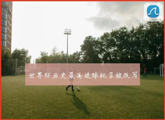 世界杯历史最高进球纪录被改写