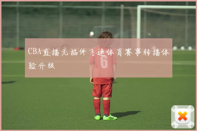 CBA直播无插件飞速体育赛事转播体验升级