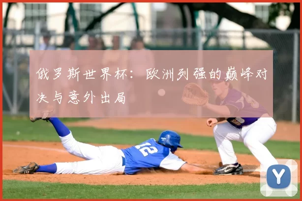 俄罗斯世界杯：欧洲列强的巅峰对决与意外出局