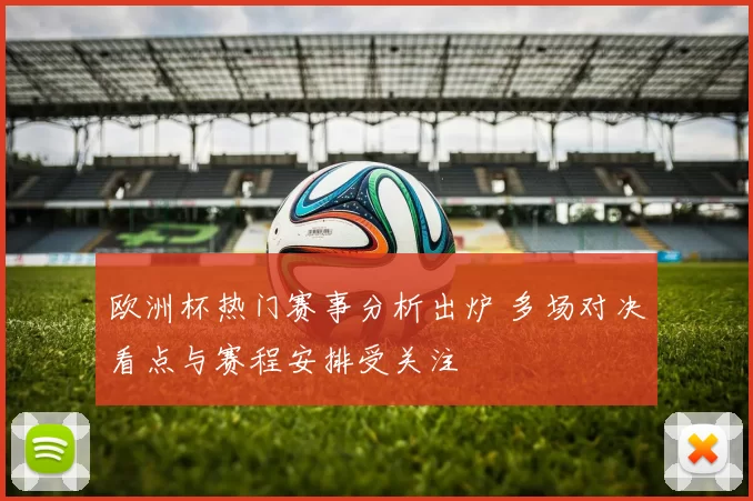 欧洲杯热门赛事分析出炉 多场对决看点与赛程安排受关注