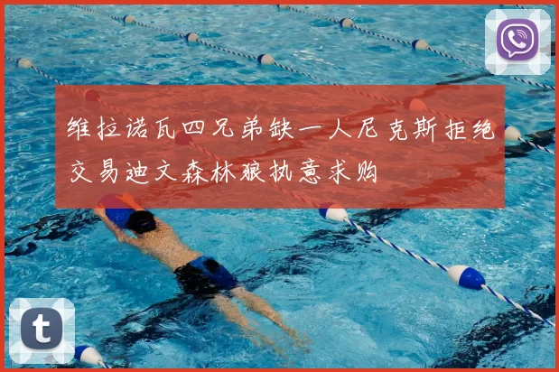 维拉诺瓦四兄弟缺一人尼克斯拒绝交易迪文森林狼执意求购