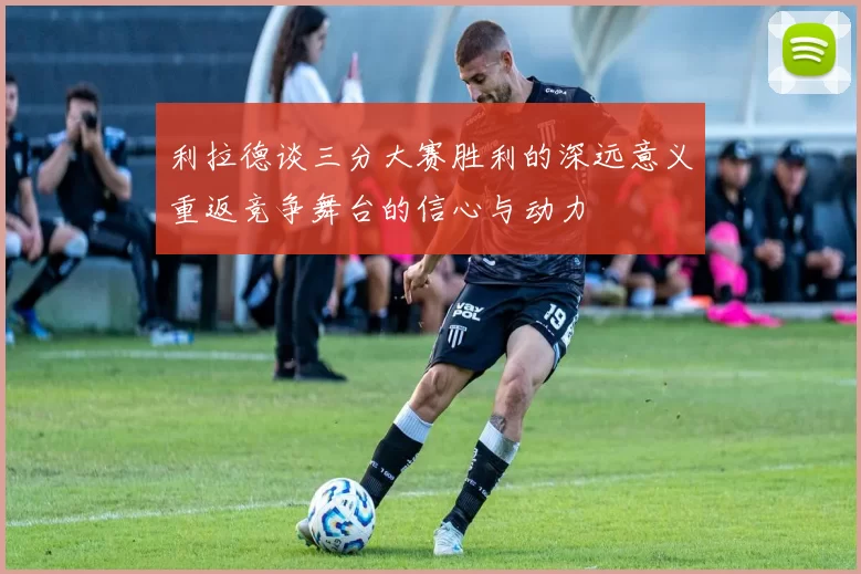 利拉德谈三分大赛胜利的深远意义重返竞争舞台的信心与动力