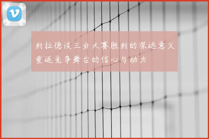 利拉德谈三分大赛胜利的深远意义重返竞争舞台的信心与动力