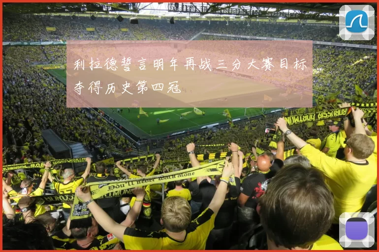 利拉德誓言明年再战三分大赛目标夺得历史第四冠