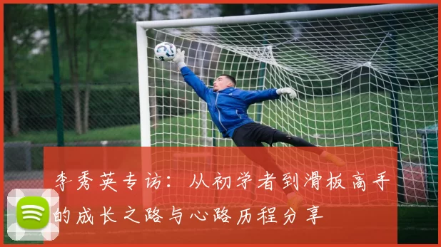 李秀英专访:从初学者到滑板高手的成长之路与心路历程分享