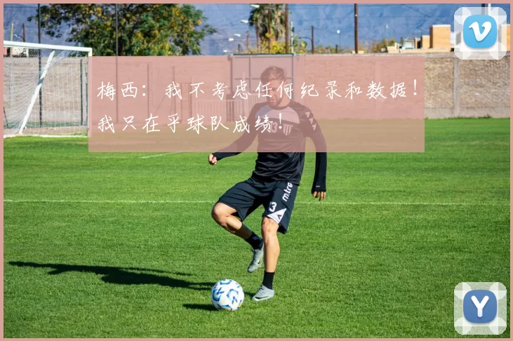 梅西：我不考虑任何纪录和数据！我只在乎球队成绩！