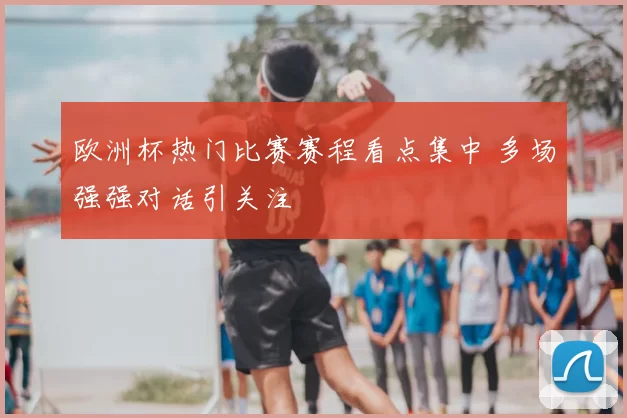 欧洲杯热门比赛赛程看点集中 多场强强对话引关注