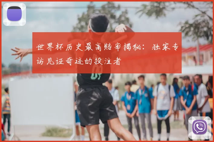 世界杯历史最高赔率揭秘:独家专访见证奇迹的投注者