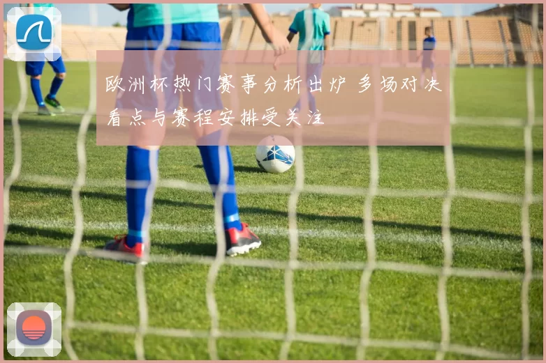 欧洲杯热门赛事分析出炉 多场对决看点与赛程安排受关注