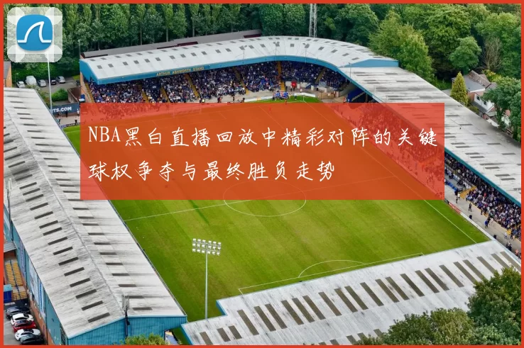 NBA黑白直播回放中精彩对阵的关键球权争夺与最终胜负走势