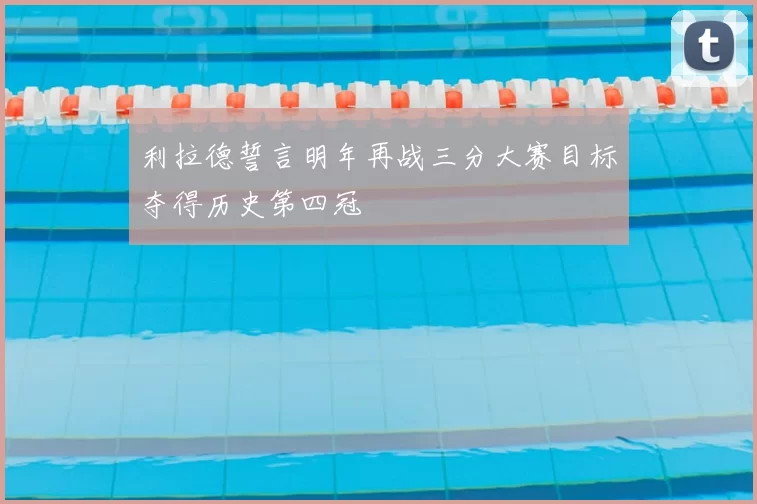利拉德誓言明年再战三分大赛目标夺得历史第四冠