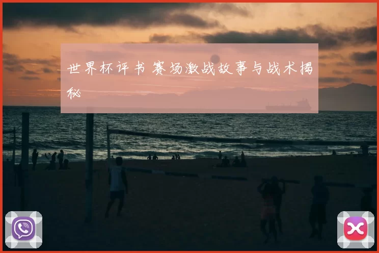 世界杯评书 赛场激战故事与战术揭秘