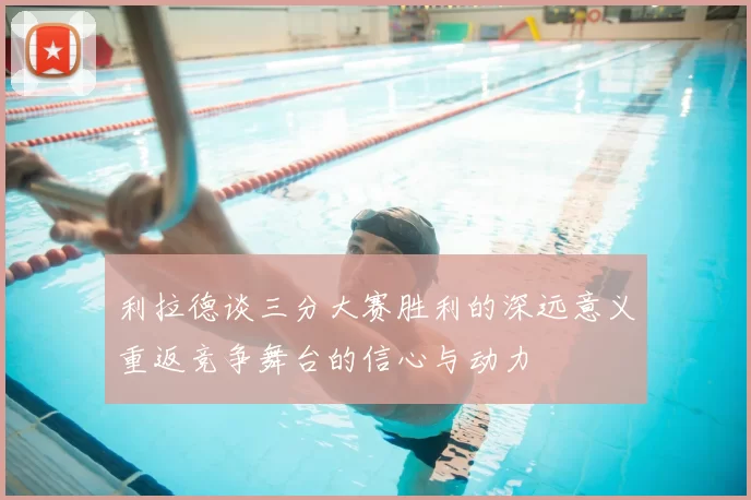 利拉德谈三分大赛胜利的深远意义重返竞争舞台的信心与动力