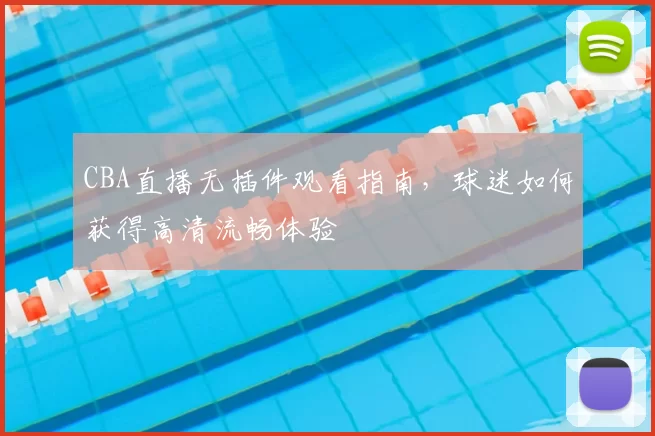 CBA直播无插件观看指南,球迷如何获得高清流畅体验