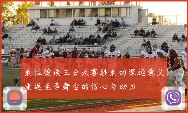 利拉德谈三分大赛胜利的深远意义重返竞争舞台的信心与动力