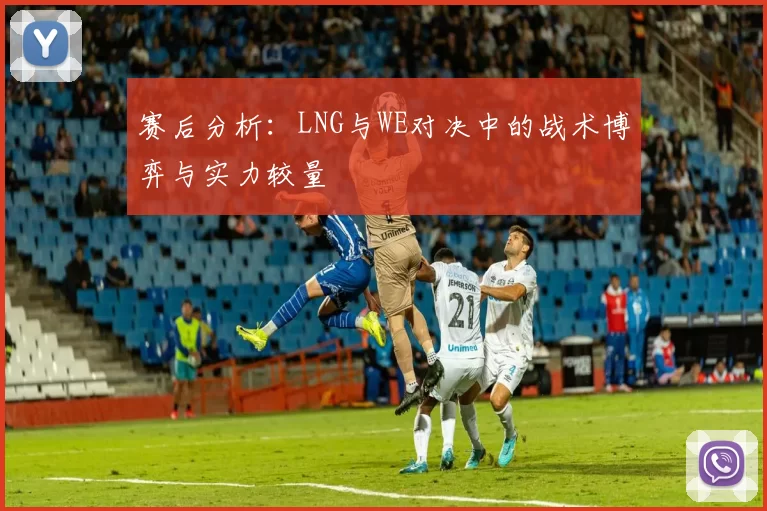 赛后分析:LNG与WE对决中的战术博弈与实力较量