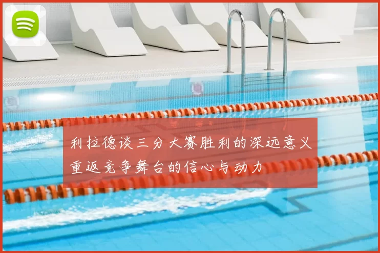 利拉德谈三分大赛胜利的深远意义重返竞争舞台的信心与动力
