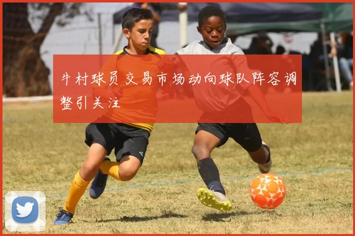 牛村球员交易市场动向球队阵容调整引关注