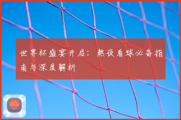 世界杯盛宴开启:熬夜看球必备指南与深度解析