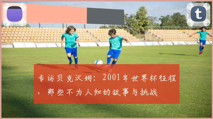 专访贝克汉姆:2001年世界杯征程,那些不为人知的故事与挑战