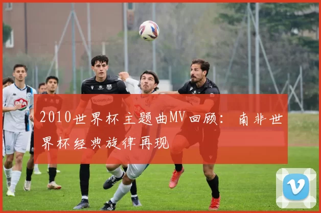 2010世界杯主题曲MV回顾:南非世界杯经典旋律再现