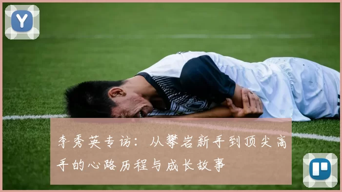 李秀英专访:从攀岩新手到顶尖高手的心路历程与成长故事