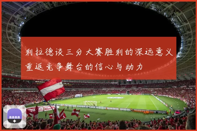 利拉德谈三分大赛胜利的深远意义重返竞争舞台的信心与动力
