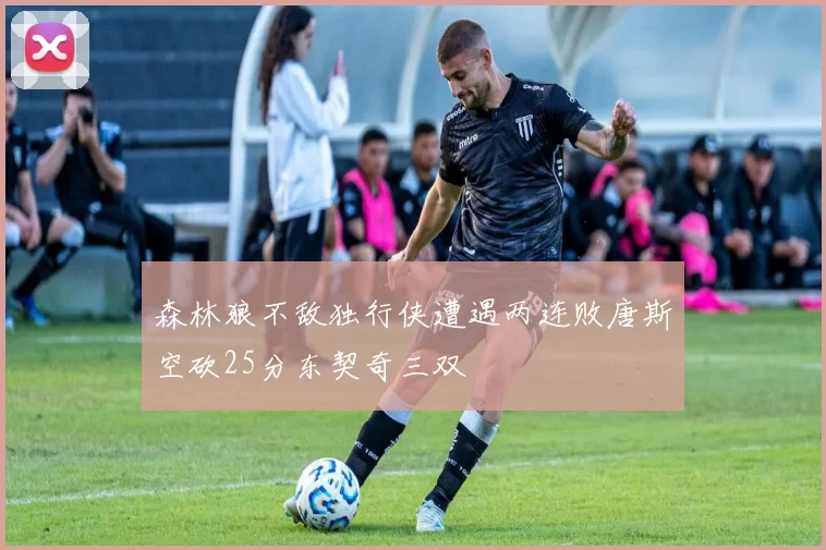 森林狼不敌独行侠遭遇两连败唐斯空砍25分东契奇三双