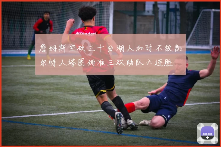 詹姆斯空砍三十分湖人加时不敌凯尔特人塔图姆准三双助队六连胜