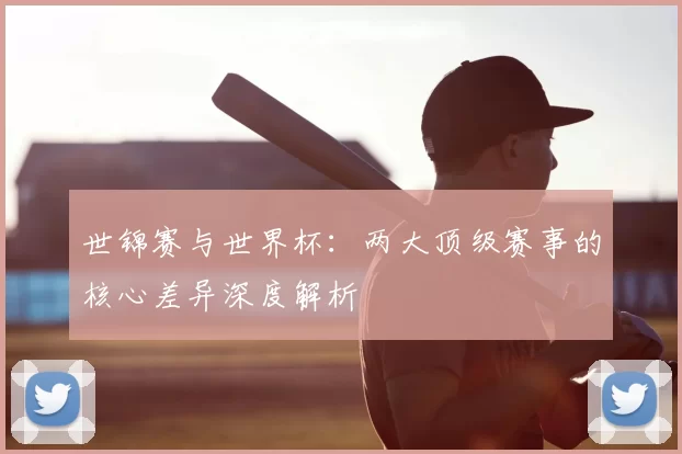 世锦赛与世界杯:两大顶级赛事的核心差异深度解析