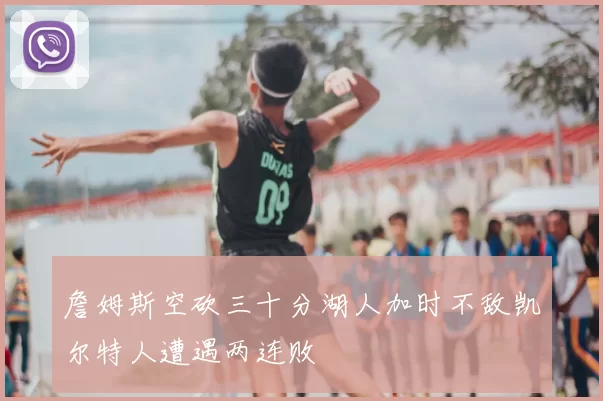 詹姆斯空砍三十分湖人加时不敌凯尔特人遭遇两连败