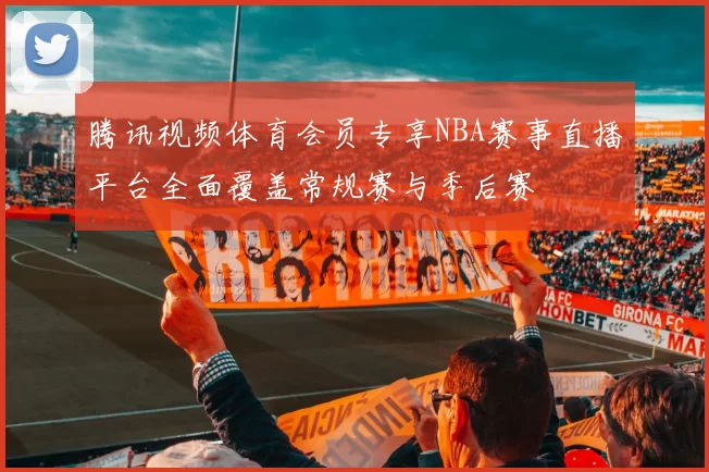 腾讯视频体育会员专享NBA赛事直播平台全面覆盖常规赛与季后赛