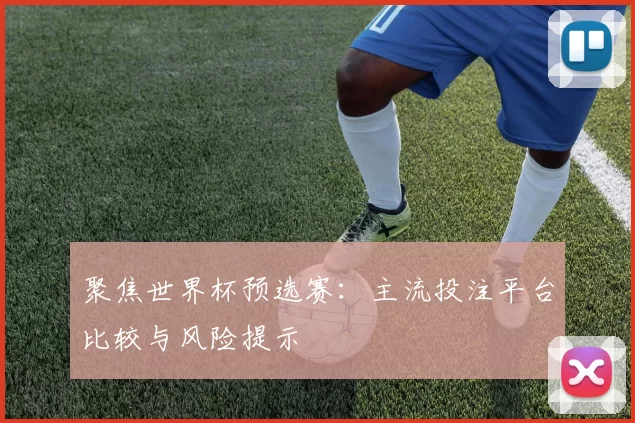 聚焦世界杯预选赛:主流投注平台比较与风险提示