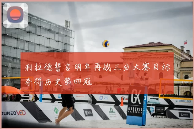 利拉德誓言明年再战三分大赛目标夺得历史第四冠
