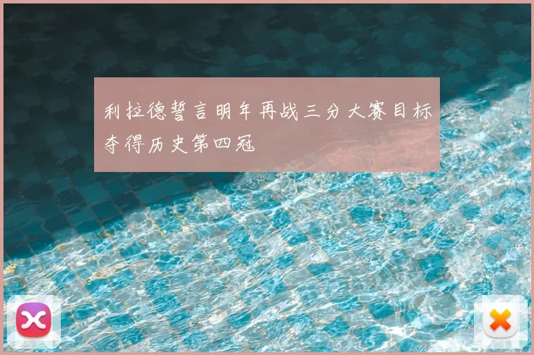 利拉德誓言明年再战三分大赛目标夺得历史第四冠