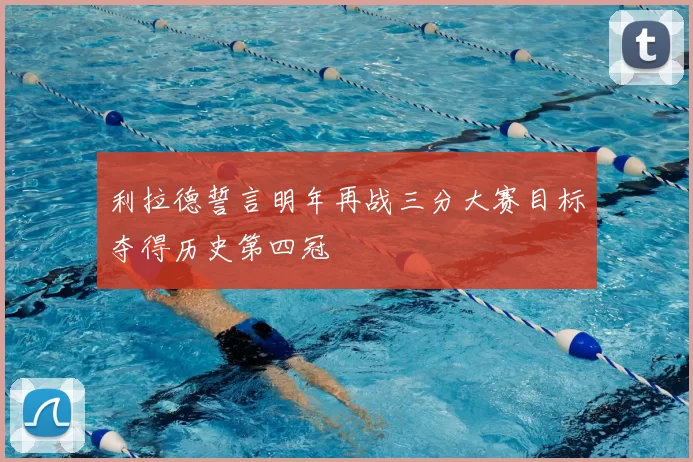 利拉德誓言明年再战三分大赛目标夺得历史第四冠